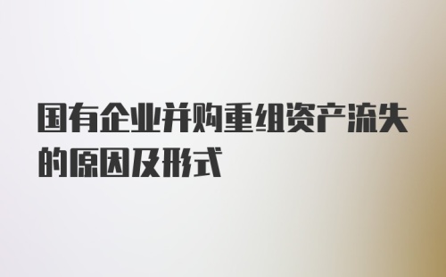 国有企业并购重组资产流失的原因及形式