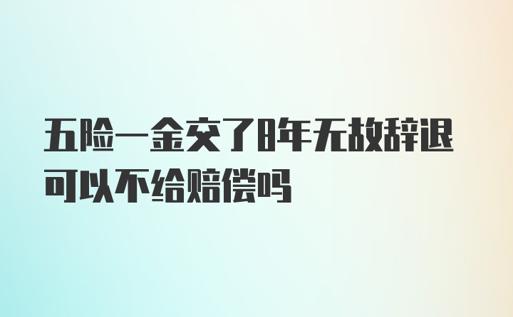 五险一金交了8年无故辞退可以不给赔偿吗