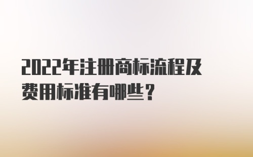 2022年注册商标流程及费用标准有哪些？