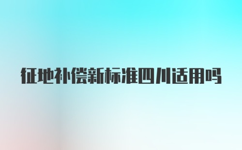 征地补偿新标准四川适用吗