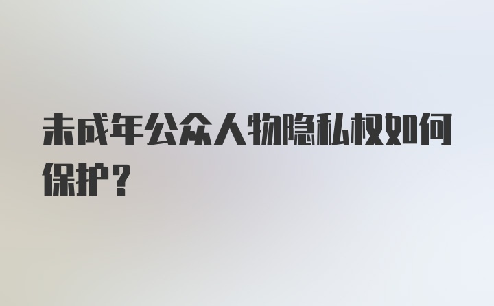 未成年公众人物隐私权如何保护?