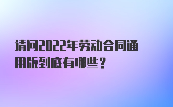 请问2022年劳动合同通用版到底有哪些？