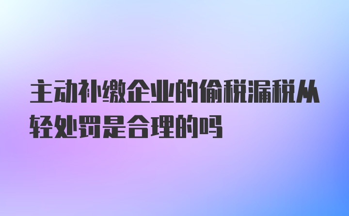 主动补缴企业的偷税漏税从轻处罚是合理的吗