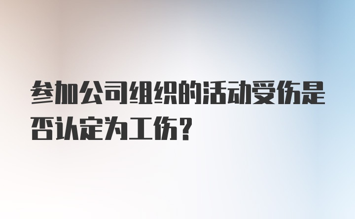 参加公司组织的活动受伤是否认定为工伤？