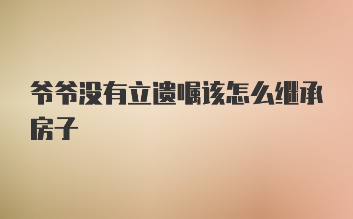 爷爷没有立遗嘱该怎么继承房子