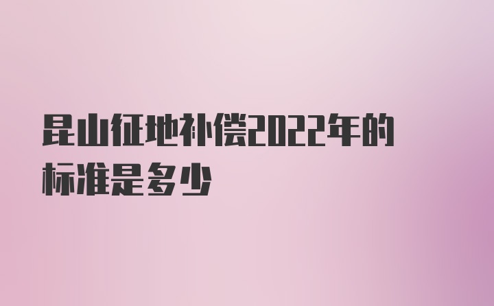 昆山征地补偿2022年的标准是多少