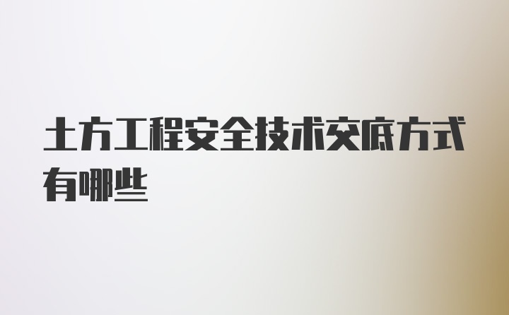 土方工程安全技术交底方式有哪些