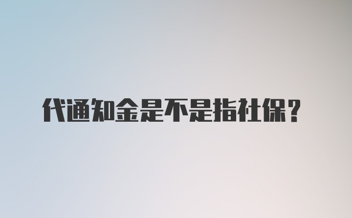 代通知金是不是指社保？