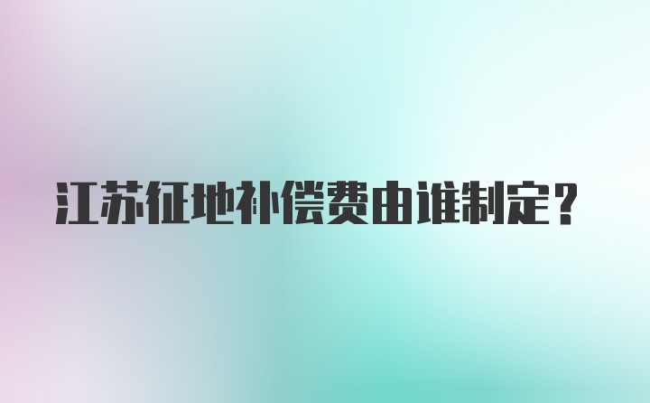 江苏征地补偿费由谁制定？