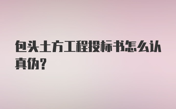 包头土方工程投标书怎么认真伪？