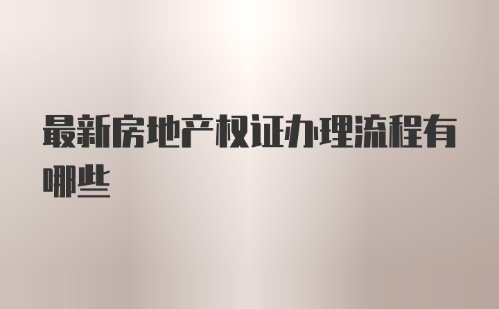 最新房地产权证办理流程有哪些