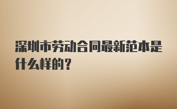深圳市劳动合同最新范本是什么样的？