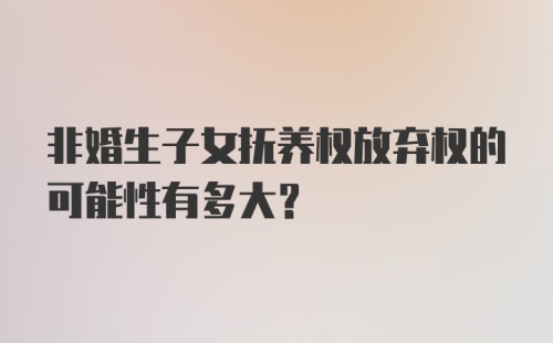 非婚生子女抚养权放弃权的可能性有多大?