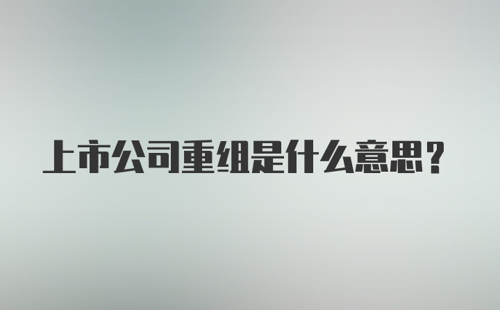 上市公司重组是什么意思？