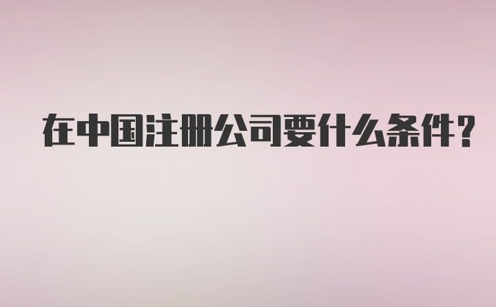 在中国注册公司要什么条件？