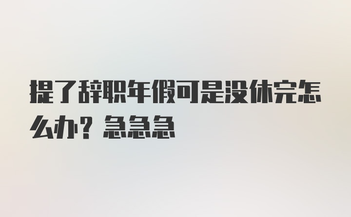 提了辞职年假可是没休完怎么办？急急急