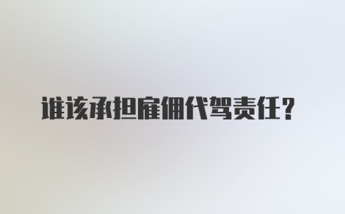 谁该承担雇佣代驾责任？