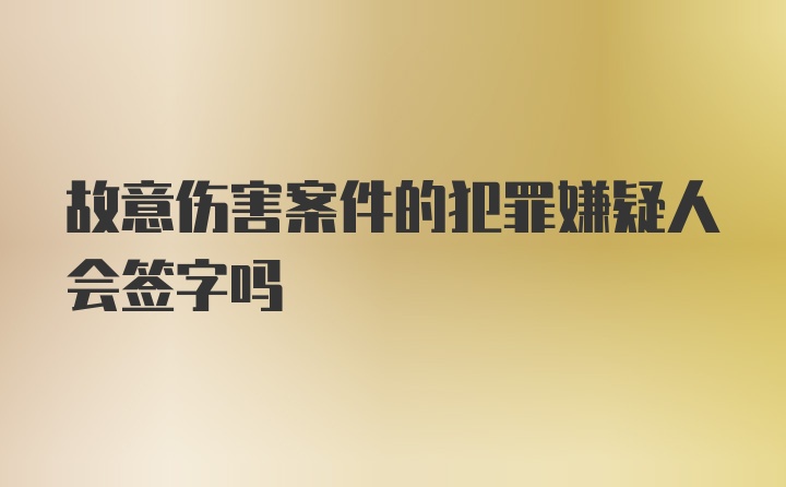 故意伤害案件的犯罪嫌疑人会签字吗