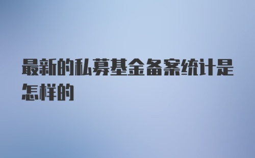 最新的私募基金备案统计是怎样的