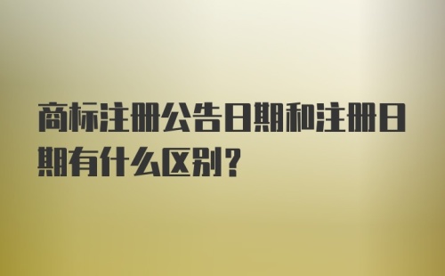 商标注册公告日期和注册日期有什么区别？