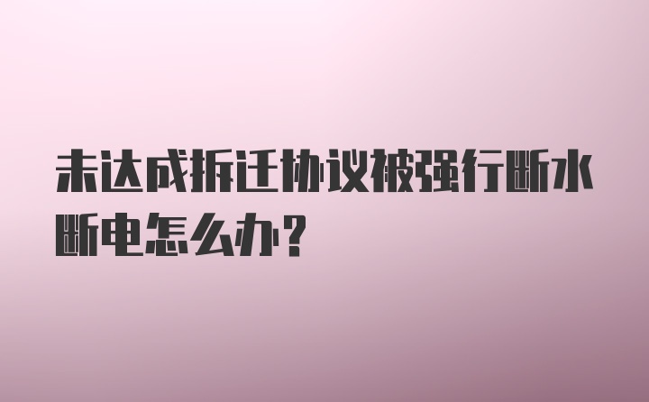 未达成拆迁协议被强行断水断电怎么办？