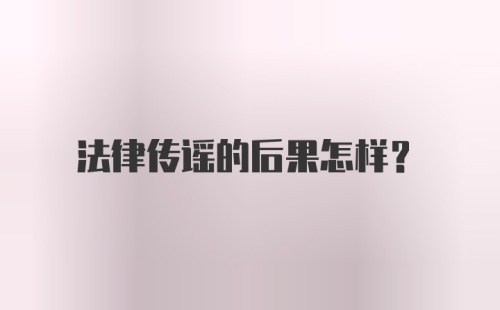 法律传谣的后果怎样?