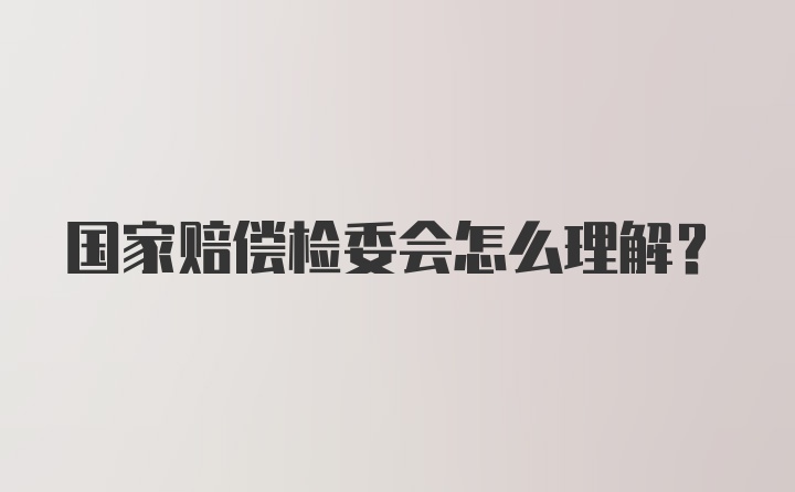 国家赔偿检委会怎么理解？