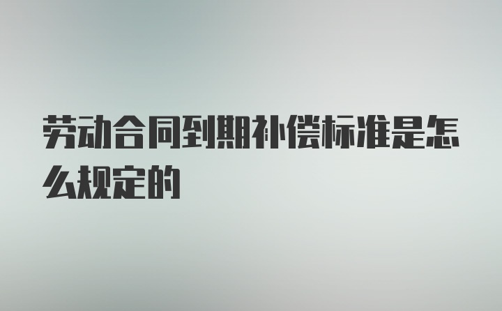 劳动合同到期补偿标准是怎么规定的