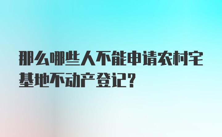 那么哪些人不能申请农村宅基地不动产登记？