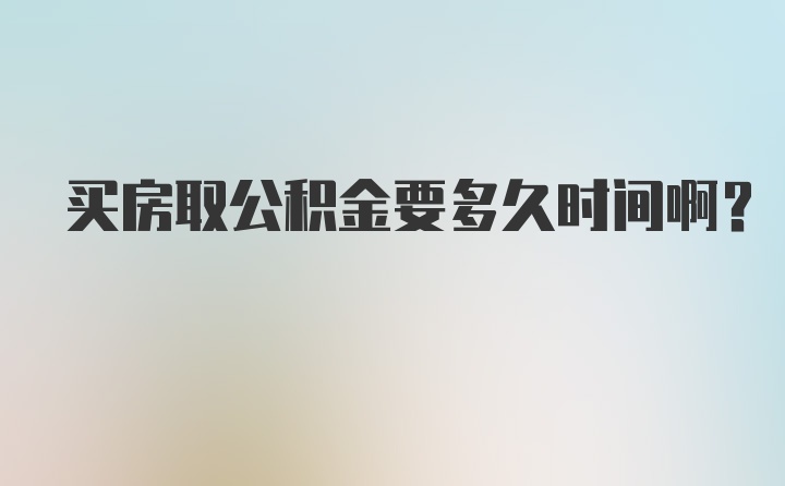 买房取公积金要多久时间啊？