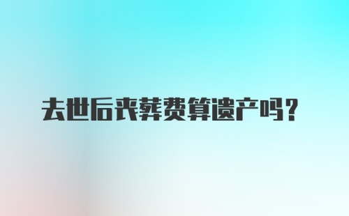 去世后丧葬费算遗产吗？