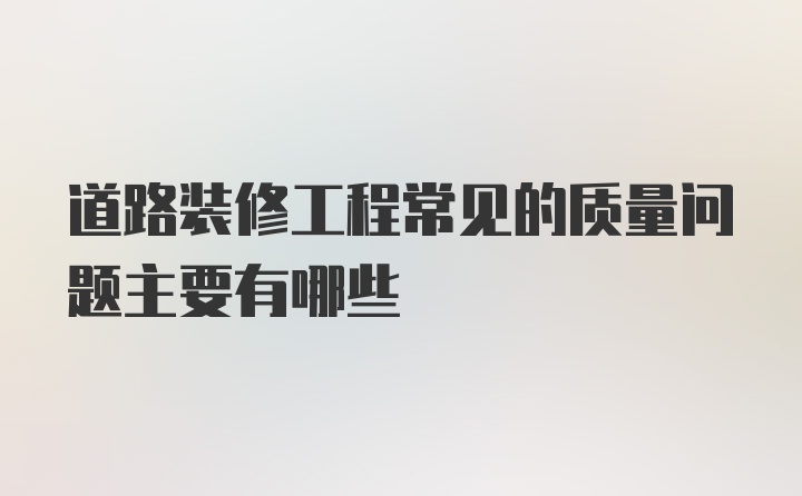 道路装修工程常见的质量问题主要有哪些