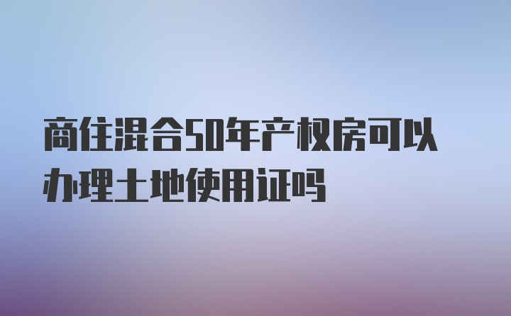 商住混合50年产权房可以办理土地使用证吗