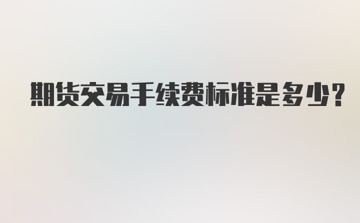 期货交易手续费标准是多少？