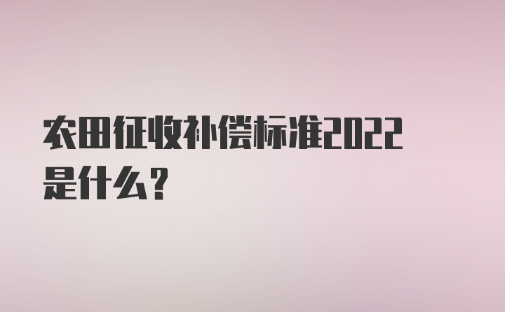 农田征收补偿标准2022是什么？