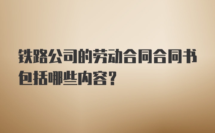 铁路公司的劳动合同合同书包括哪些内容？