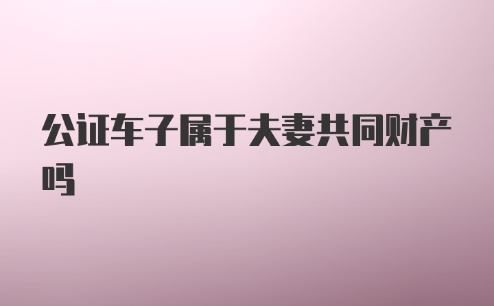 公证车子属于夫妻共同财产吗