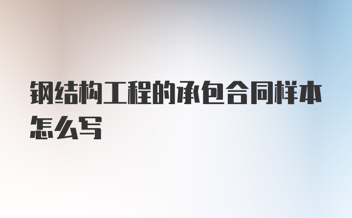 钢结构工程的承包合同样本怎么写