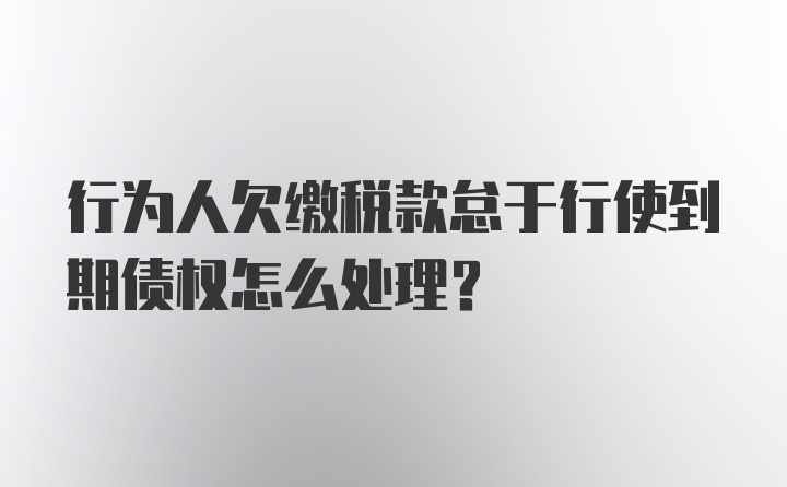 行为人欠缴税款怠于行使到期债权怎么处理?