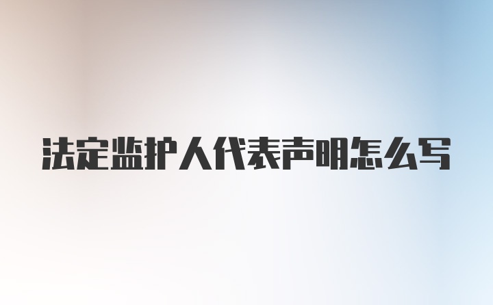 法定监护人代表声明怎么写