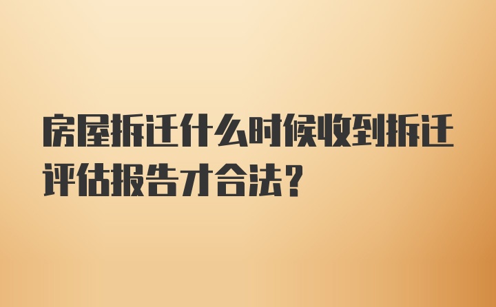 房屋拆迁什么时候收到拆迁评估报告才合法？