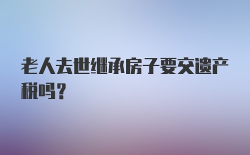 老人去世继承房子要交遗产税吗?