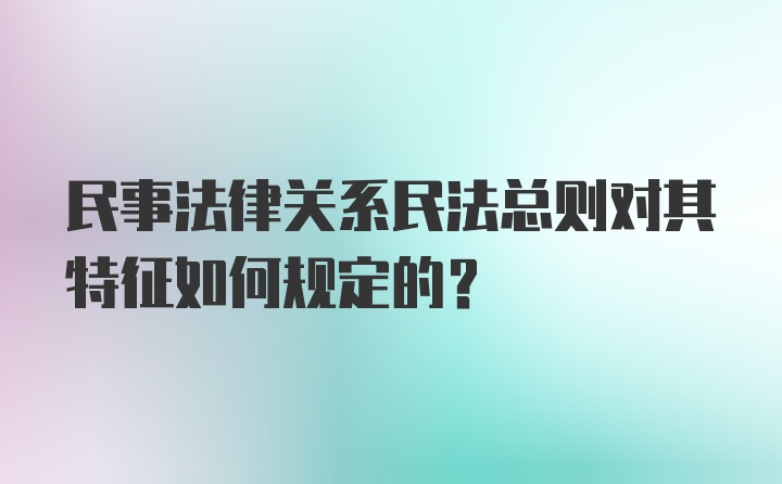 民事法律关系民法总则对其特征如何规定的？