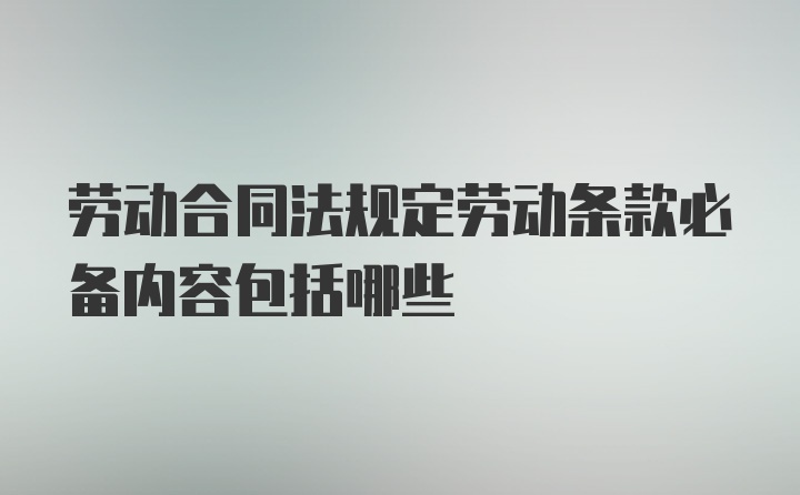 劳动合同法规定劳动条款必备内容包括哪些