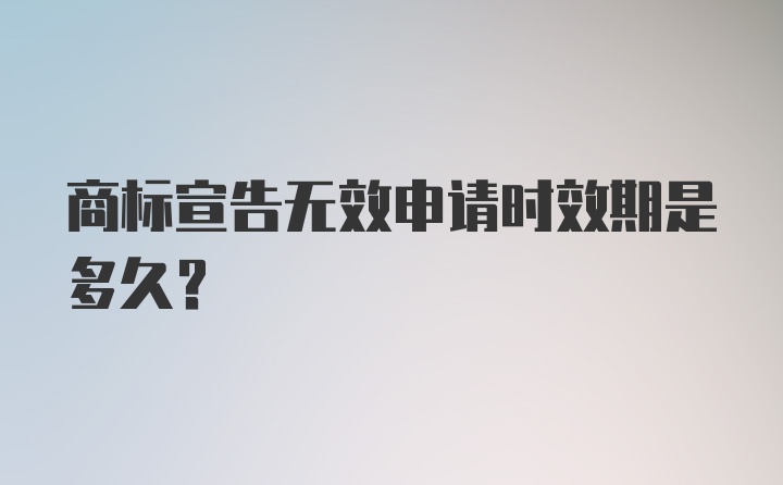 商标宣告无效申请时效期是多久？