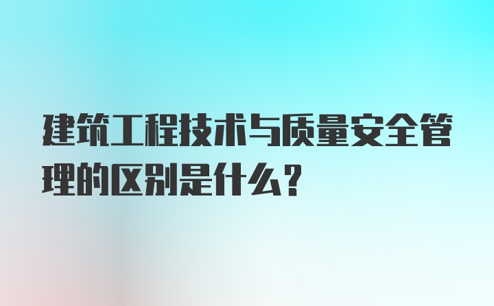 建筑工程技术与质量安全管理的区别是什么?