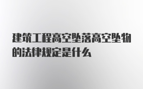 建筑工程高空坠落高空坠物的法律规定是什么