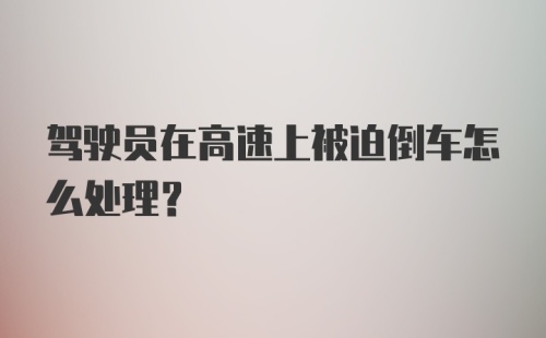 驾驶员在高速上被迫倒车怎么处理？