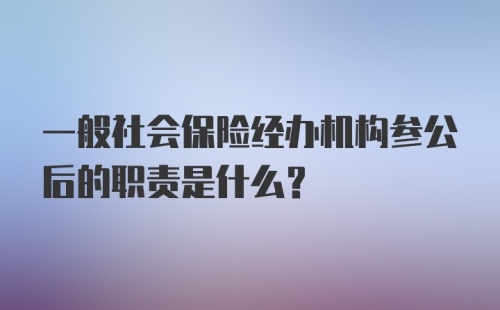 一般社会保险经办机构参公后的职责是什么？