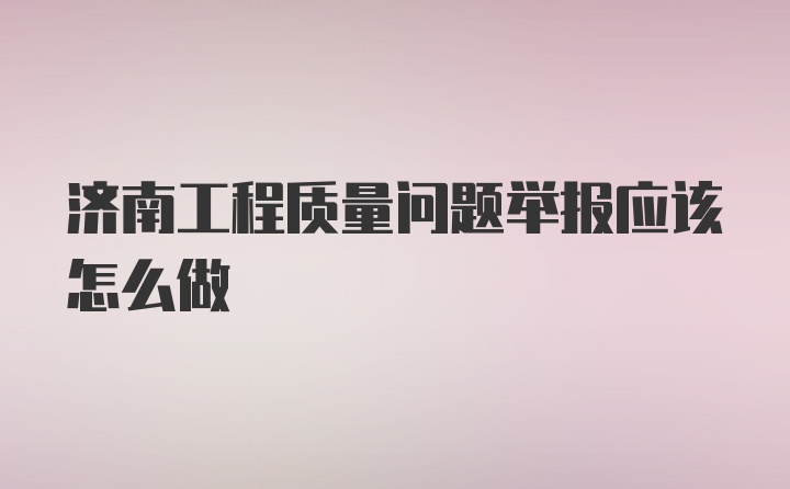 济南工程质量问题举报应该怎么做